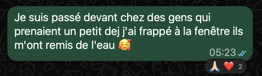 Je suis passé devant chez des gens qui prenaient un petit dej j’ai frappé à la fenêtre ils m’ont remis de l’eau