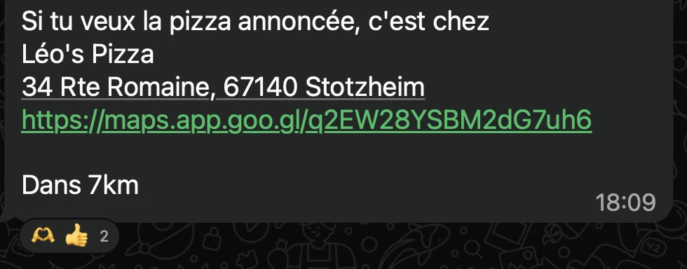 Message du groupe : Si tu veux la pizza annoncée, c’est chez Léo’s Pizza, 34 Rte Romaine, 67140 Stotzheim. Dans 7km